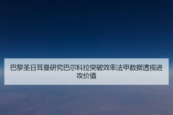 巴黎圣日耳曼研究巴尔科拉突破效率法甲数据透视进攻价值
