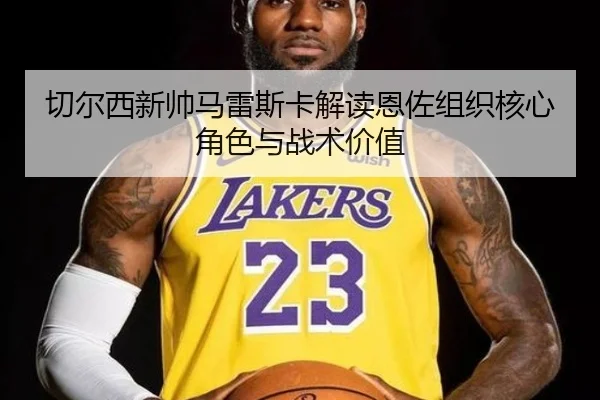 切尔西新帅马雷斯卡解读恩佐组织核心角色与战术价值